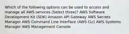 Which of the following options can be used to access and manage all AWS services (Select three)? AWS Software Development Kit (SDK) Amazon API Gateway AWS Secrets Manager AWS Command Line Interface (AWS CLI) AWS Systems Manager AWS Management Console