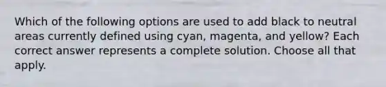 Which of the following options are used to add black to neutral areas currently defined using cyan, magenta, and yellow? Each correct answer represents a complete solution. Choose all that apply.