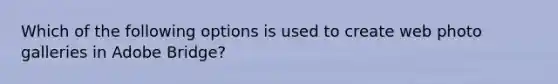 Which of the following options is used to create web photo galleries in Adobe Bridge?