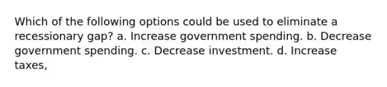 Which of the following options could be used to eliminate a recessionary gap? a. Increase government spending. b. Decrease government spending. c. Decrease investment. d. Increase taxes,