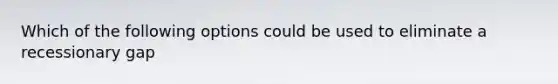 Which of the following options could be used to eliminate a recessionary gap