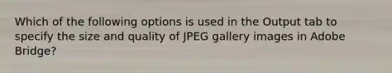 Which of the following options is used in the Output tab to specify the size and quality of JPEG gallery images in Adobe Bridge?