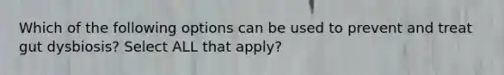 Which of the following options can be used to prevent and treat gut dysbiosis? Select ALL that apply?