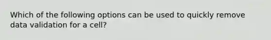 Which of the following options can be used to quickly remove data validation for a cell?