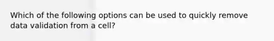 Which of the following options can be used to quickly remove data validation from a cell?