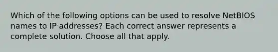 Which of the following options can be used to resolve NetBIOS names to IP addresses? Each correct answer represents a complete solution. Choose all that apply.