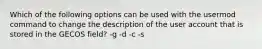 Which of the following options can be used with the usermod command to change the description of the user account that is stored in the GECOS field? -g -d -c -s