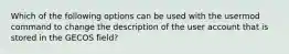 Which of the following options can be used with the usermod command to change the description of the user account that is stored in the GECOS field?