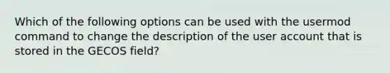 Which of the following options can be used with the usermod command to change the description of the user account that is stored in the GECOS field?