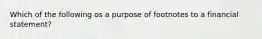 Which of the following os a purpose of footnotes to a financial statement?