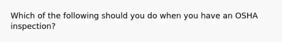 Which of the following should you do when you have an OSHA inspection?