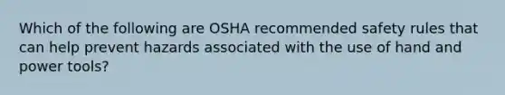 Which of the following are OSHA recommended safety rules that can help prevent hazards associated with the use of hand and power tools?