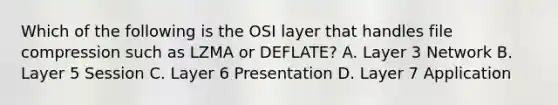 Which of the following is the OSI layer that handles file compression such as LZMA or DEFLATE? A. Layer 3 Network B. Layer 5 Session C. Layer 6 Presentation D. Layer 7 Application