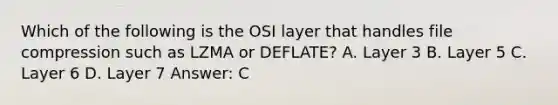 Which of the following is the OSI layer that handles file compression such as LZMA or DEFLATE? A. Layer 3 B. Layer 5 C. Layer 6 D. Layer 7 Answer: C