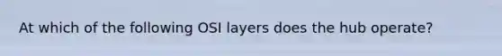 At which of the following OSI layers does the hub operate?