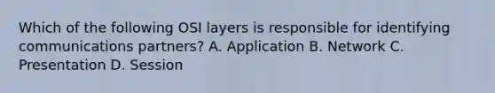 Which of the following OSI layers is responsible for identifying communications partners? A. Application B. Network C. Presentation D. Session