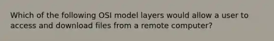 Which of the following OSI model layers would allow a user to access and download files from a remote computer?