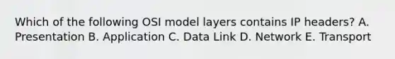 Which of the following OSI model layers contains IP headers? A. Presentation B. Application C. Data Link D. Network E. Transport