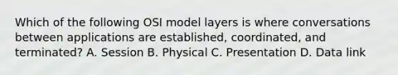 Which of the following OSI model layers is where conversations between applications are established, coordinated, and terminated? A. Session B. Physical C. Presentation D. Data link