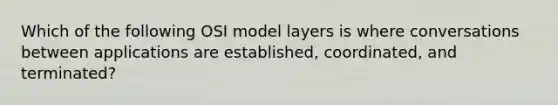 Which of the following OSI model layers is where conversations between applications are established, coordinated, and terminated?