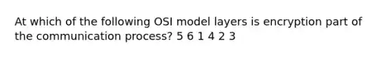 At which of the following OSI model layers is encryption part of the communication process? 5 6 1 4 2 3