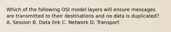 Which of the following OSI model layers will ensure messages are transmitted to their destinations and no data is duplicated? A. Session B. Data link C. Network D. Transport