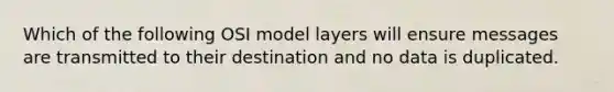 Which of the following OSI model layers will ensure messages are transmitted to their destination and no data is duplicated.