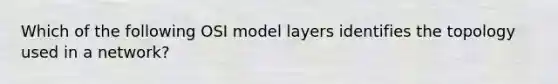 Which of the following OSI model layers identifies the topology used in a network?