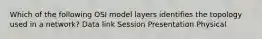 Which of the following OSI model layers identifies the topology used in a network? Data link Session Presentation Physical