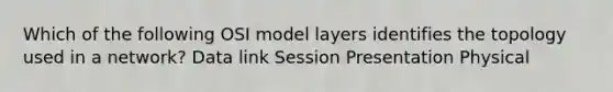 Which of the following OSI model layers identifies the topology used in a network? Data link Session Presentation Physical