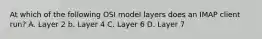 At which of the following OSI model layers does an IMAP client run? A. Layer 2 b. Layer 4 C. Layer 6 D. Layer 7