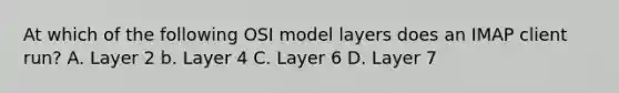 At which of the following OSI model layers does an IMAP client run? A. Layer 2 b. Layer 4 C. Layer 6 D. Layer 7