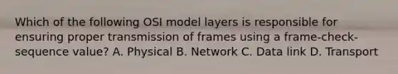 Which of the following OSI model layers is responsible for ensuring proper transmission of frames using a frame-check-sequence value? A. Physical B. Network C. Data link D. Transport