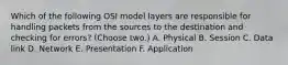 Which of the following OSI model layers are responsible for handling packets from the sources to the destination and checking for errors? (Choose two.) A. Physical B. Session C. Data link D. Network E. Presentation F. Application