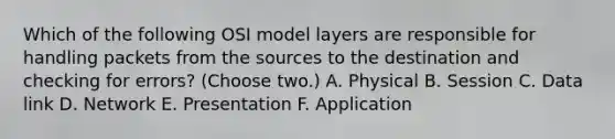 Which of the following OSI model layers are responsible for handling packets from the sources to the destination and checking for errors? (Choose two.) A. Physical B. Session C. Data link D. Network E. Presentation F. Application