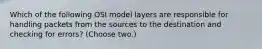 Which of the following OSI model layers are responsible for handling packets from the sources to the destination and checking for errors? (Choose two.)