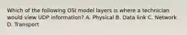 Which of the following OSI model layers is where a technician would view UDP information? A. Physical B. Data link C. Network D. Transport