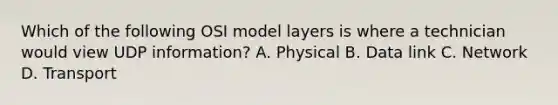 Which of the following OSI model layers is where a technician would view UDP information? A. Physical B. Data link C. Network D. Transport