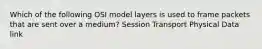 Which of the following OSI model layers is used to frame packets that are sent over a medium? Session Transport Physical Data link