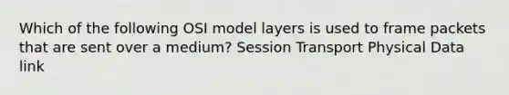 Which of the following OSI model layers is used to frame packets that are sent over a medium? Session Transport Physical Data link