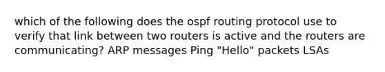 which of the following does the ospf routing protocol use to verify that link between two routers is active and the routers are communicating? ARP messages Ping "Hello" packets LSAs