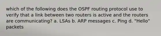 which of the following does the OSPF routing protocol use to verify that a link between two routers is active and the routers are communicating? a. LSAs b. ARP messages c. Ping d. "Hello" packets