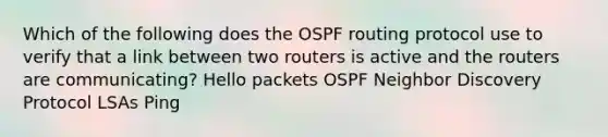 Which of the following does the OSPF routing protocol use to verify that a link between two routers is active and the routers are communicating? Hello packets OSPF Neighbor Discovery Protocol LSAs Ping