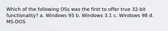 Which of the following OSs was the first to offer true 32-bit functionality? a. Windows 95 b. Windows 3.1 c. Windows 98 d. MS-DOS