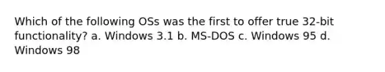 Which of the following OSs was the first to offer true 32-bit functionality? a. Windows 3.1 b. MS-DOS c. Windows 95 d. Windows 98