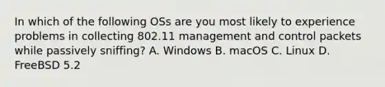 In which of the following OSs are you most likely to experience problems in collecting 802.11 management and control packets while passively sniffing? A. Windows B. macOS C. Linux D. FreeBSD 5.2