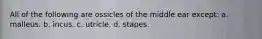 All of the following are ossicles of the middle ear except: a. malleus. b. incus. c. utricle. d. stapes.