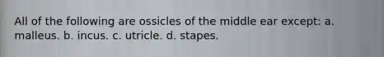 All of the following are ossicles of the middle ear except: a. malleus. b. incus. c. utricle. d. stapes.