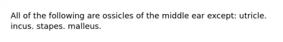 All of the following are ossicles of the middle ear except: utricle. incus. stapes. malleus.