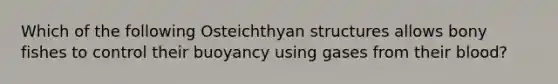 Which of the following Osteichthyan structures allows bony fishes to control their buoyancy using gases from their blood?